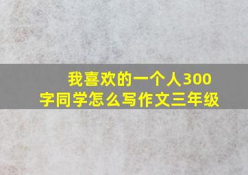 我喜欢的一个人300字同学怎么写作文三年级