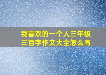 我喜欢的一个人三年级三百字作文大全怎么写