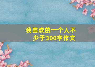 我喜欢的一个人不少于300字作文