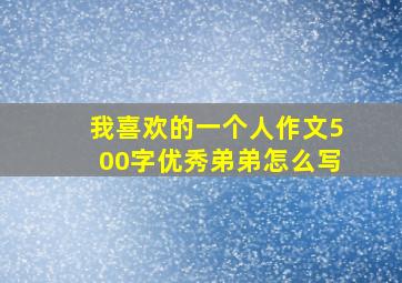 我喜欢的一个人作文500字优秀弟弟怎么写