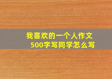 我喜欢的一个人作文500字写同学怎么写