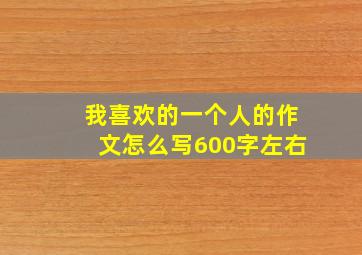 我喜欢的一个人的作文怎么写600字左右