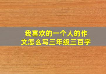 我喜欢的一个人的作文怎么写三年级三百字