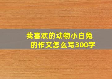 我喜欢的动物小白兔的作文怎么写300字