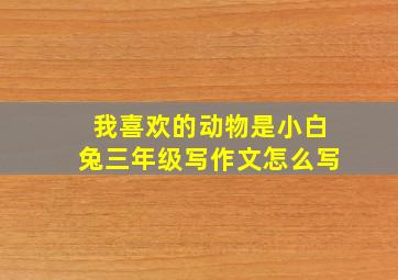 我喜欢的动物是小白兔三年级写作文怎么写