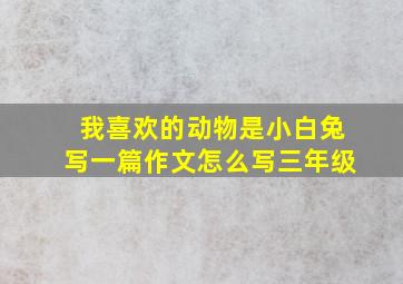 我喜欢的动物是小白兔写一篇作文怎么写三年级