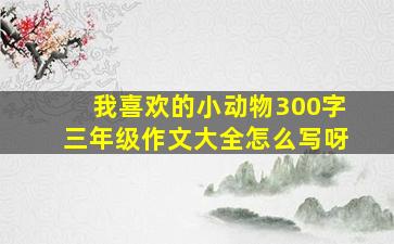 我喜欢的小动物300字三年级作文大全怎么写呀