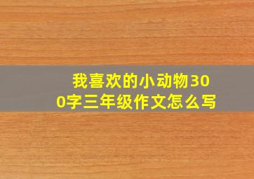 我喜欢的小动物300字三年级作文怎么写