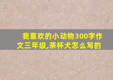 我喜欢的小动物300字作文三年级,茶杯犬怎么写的