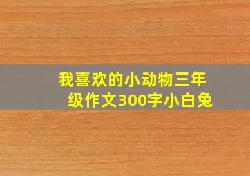 我喜欢的小动物三年级作文300字小白兔