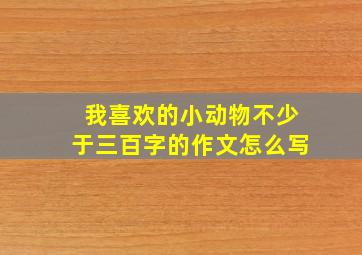 我喜欢的小动物不少于三百字的作文怎么写