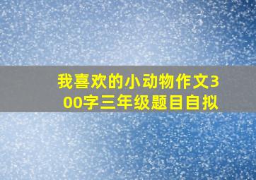 我喜欢的小动物作文300字三年级题目自拟