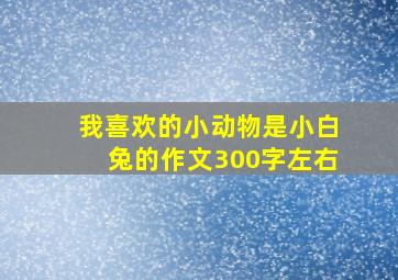 我喜欢的小动物是小白兔的作文300字左右