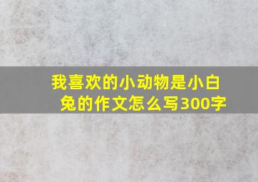 我喜欢的小动物是小白兔的作文怎么写300字