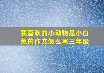 我喜欢的小动物是小白兔的作文怎么写三年级