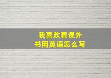 我喜欢看课外书用英语怎么写