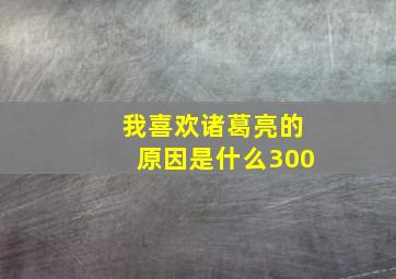 我喜欢诸葛亮的原因是什么300