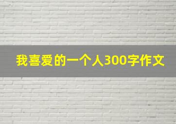 我喜爱的一个人300字作文