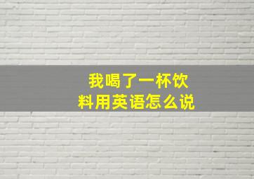 我喝了一杯饮料用英语怎么说