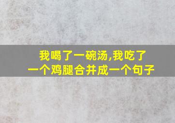 我喝了一碗汤,我吃了一个鸡腿合并成一个句子