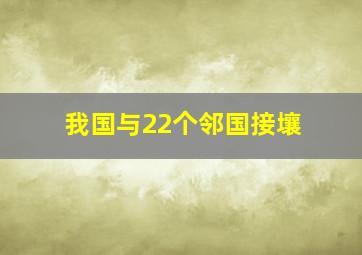 我国与22个邻国接壤