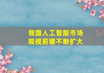 我国人工智能市场规模前瞻不断扩大