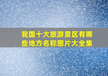 我国十大旅游景区有哪些地方名称图片大全集