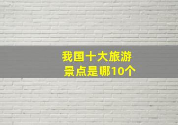 我国十大旅游景点是哪10个