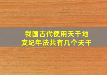 我国古代使用天干地支纪年法共有几个天干