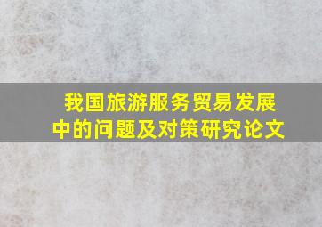 我国旅游服务贸易发展中的问题及对策研究论文