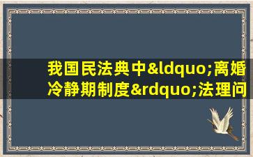 我国民法典中“离婚冷静期制度”法理问题研究