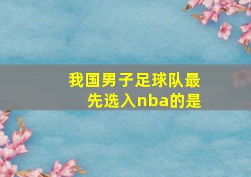 我国男子足球队最先选入nba的是