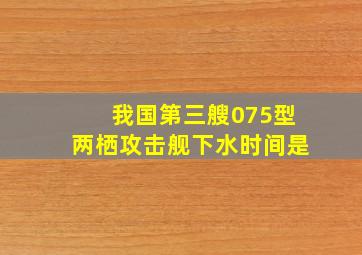 我国第三艘075型两栖攻击舰下水时间是