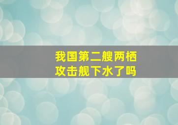 我国第二艘两栖攻击舰下水了吗