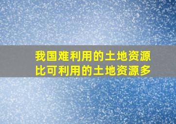 我国难利用的土地资源比可利用的土地资源多