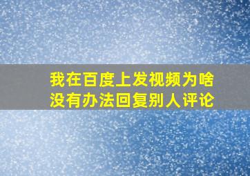 我在百度上发视频为啥没有办法回复别人评论