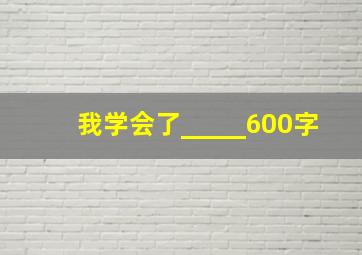 我学会了_____600字