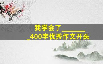 我学会了________400字优秀作文开头