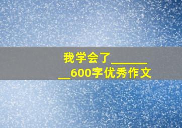 我学会了________600字优秀作文