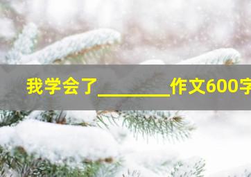 我学会了________作文600字