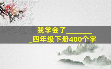 我学会了________四年级下册400个字