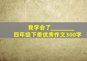 我学会了________四年级下册优秀作文300字