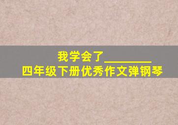 我学会了________四年级下册优秀作文弹钢琴