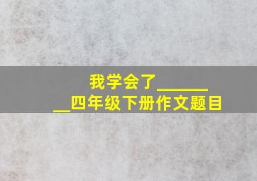 我学会了________四年级下册作文题目