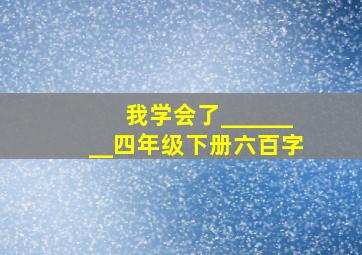 我学会了________四年级下册六百字