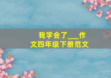 我学会了___作文四年级下册范文