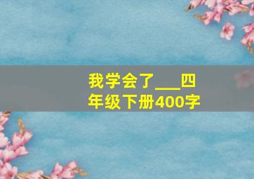 我学会了___四年级下册400字