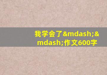 我学会了——作文600字