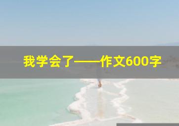 我学会了――作文600字