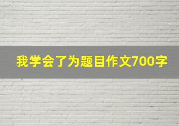 我学会了为题目作文700字